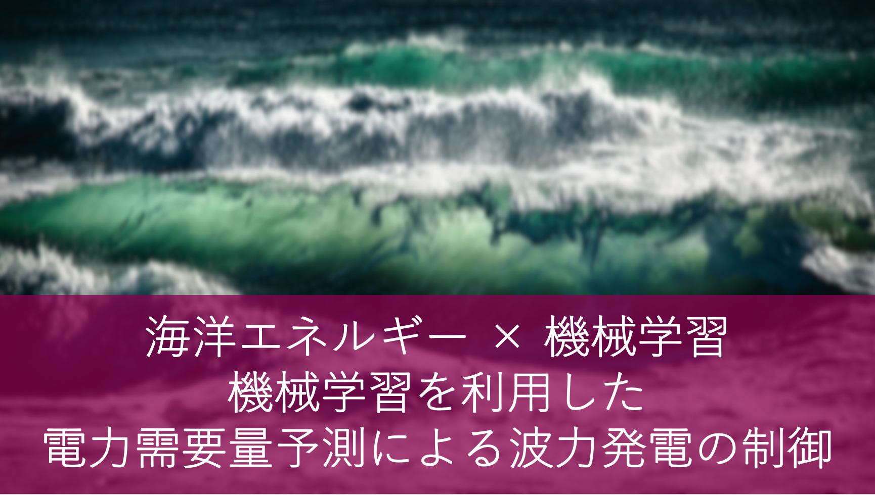 海洋エネルギー × 機械学習〜機械学習を利用した電力需要量予測による波力発電の制御〜